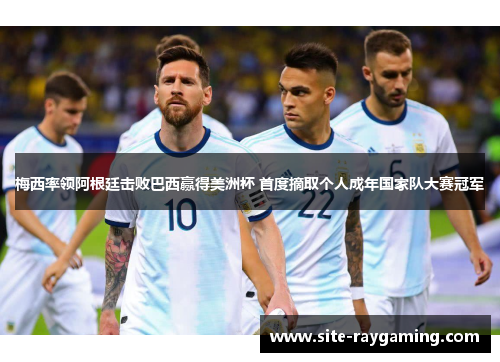 梅西率领阿根廷击败巴西赢得美洲杯 首度摘取个人成年国家队大赛冠军