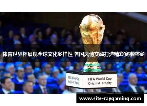体育世界杯展现全球文化多样性 各国风情交融打造精彩赛事盛宴