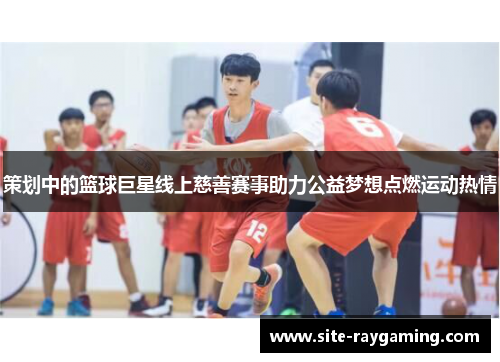 策划中的篮球巨星线上慈善赛事助力公益梦想点燃运动热情