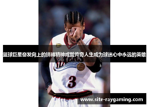 篮球巨星奋发向上的拼搏精神成就传奇人生成为球迷心中永远的英雄