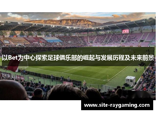 以Bet为中心探索足球俱乐部的崛起与发展历程及未来前景