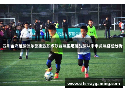 四川全兴足球俱乐部重返顶级联赛展望与挑战球队未来发展路径分析