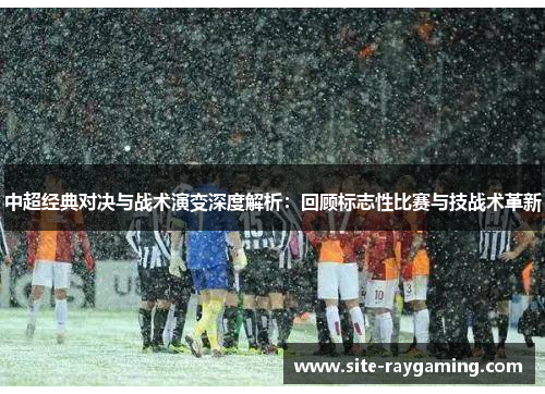中超经典对决与战术演变深度解析：回顾标志性比赛与技战术革新