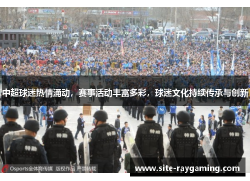 中超球迷热情涌动，赛事活动丰富多彩，球迷文化持续传承与创新