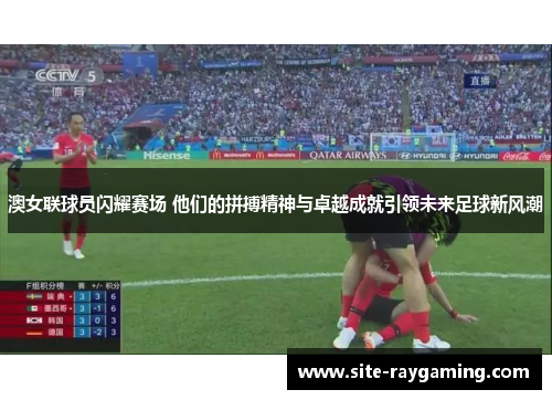 澳女联球员闪耀赛场 他们的拼搏精神与卓越成就引领未来足球新风潮