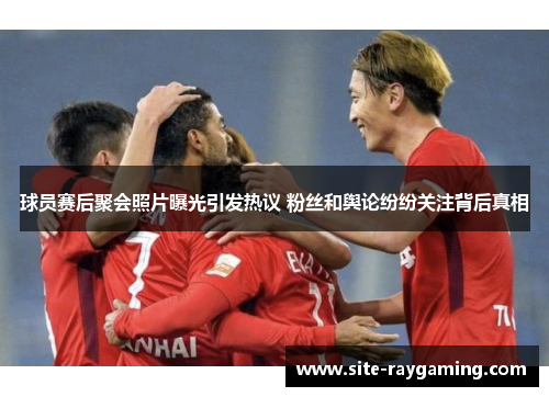 球员赛后聚会照片曝光引发热议 粉丝和舆论纷纷关注背后真相