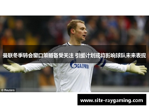 曼联冬季转会窗口策略备受关注 引援计划或将影响球队未来表现