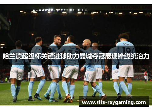 哈兰德超级杯关键进球助力曼城夺冠展现锋线统治力