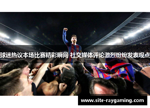 球迷热议本场比赛精彩瞬间 社交媒体评论激烈纷纷发表观点