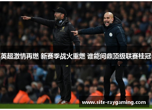 英超激情再燃 新赛季战火重燃 谁能问鼎顶级联赛桂冠