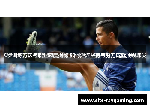 C罗训练方法与职业态度揭秘 如何通过坚持与努力成就顶级球员