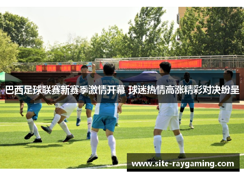 巴西足球联赛新赛季激情开幕 球迷热情高涨精彩对决纷呈
