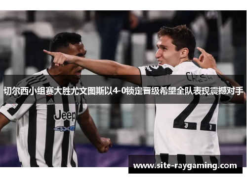 切尔西小组赛大胜尤文图斯以4-0锁定晋级希望全队表现震撼对手