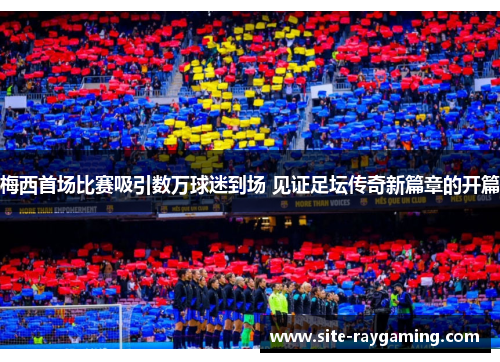 梅西首场比赛吸引数万球迷到场 见证足坛传奇新篇章的开篇