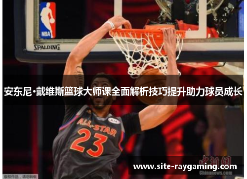 安东尼·戴维斯篮球大师课全面解析技巧提升助力球员成长