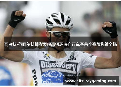 瓦乌特·范阿尔特精彩表现赢得环法自行车赛首个赛段称雄全场