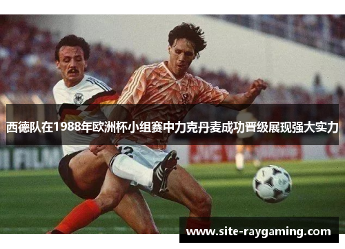 西德队在1988年欧洲杯小组赛中力克丹麦成功晋级展现强大实力