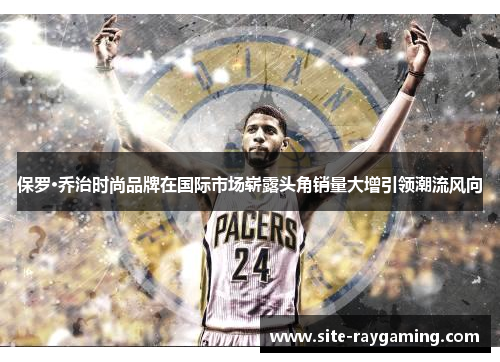 保罗·乔治时尚品牌在国际市场崭露头角销量大增引领潮流风向
