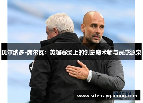 贝尔纳多·席尔瓦：英超赛场上的创意魔术师与灵感源泉