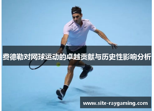 费德勒对网球运动的卓越贡献与历史性影响分析