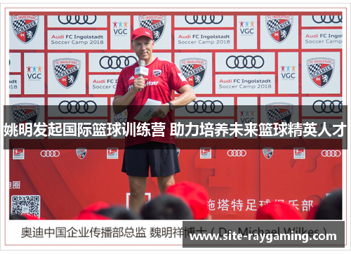 姚明发起国际篮球训练营 助力培养未来篮球精英人才