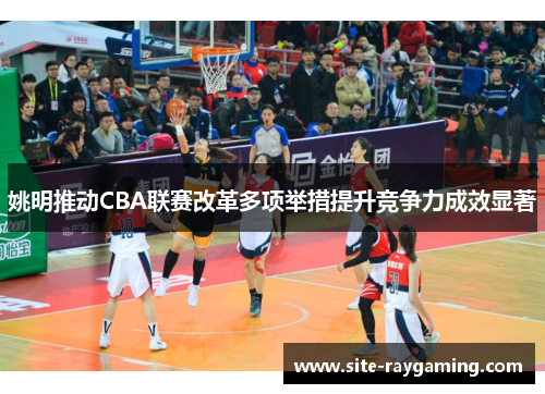 姚明推动CBA联赛改革多项举措提升竞争力成效显著