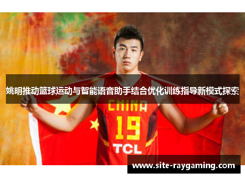 姚明推动篮球运动与智能语音助手结合优化训练指导新模式探索