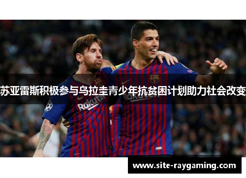 苏亚雷斯积极参与乌拉圭青少年抗贫困计划助力社会改变