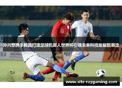 孙兴慜携手韩国打造足球机器人世界杯引领未来科技发展新潮流
