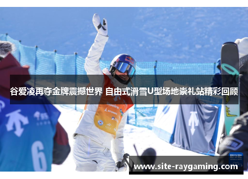 谷爱凌再夺金牌震撼世界 自由式滑雪U型场地崇礼站精彩回顾