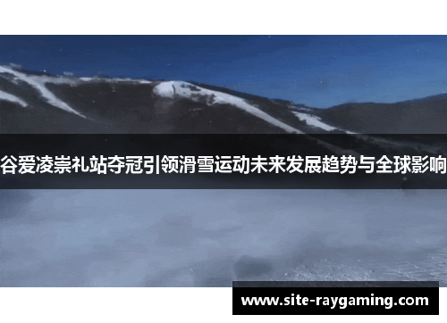 谷爱凌崇礼站夺冠引领滑雪运动未来发展趋势与全球影响
