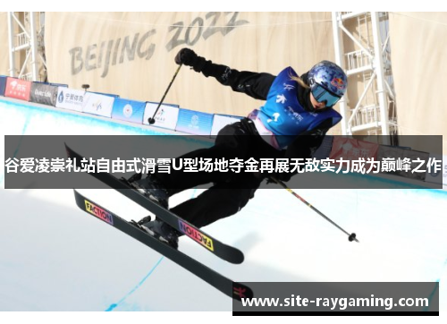 谷爱凌崇礼站自由式滑雪U型场地夺金再展无敌实力成为巅峰之作