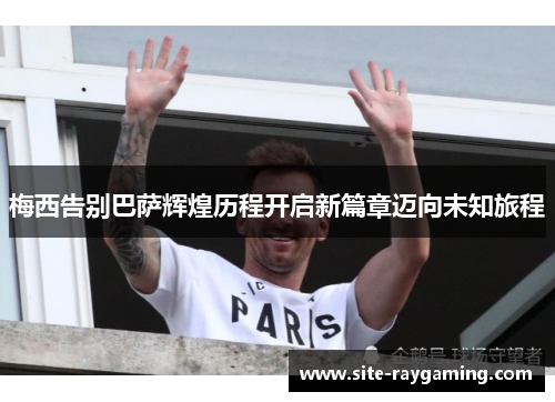 梅西告别巴萨辉煌历程开启新篇章迈向未知旅程