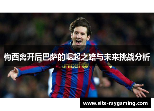 梅西离开后巴萨的崛起之路与未来挑战分析