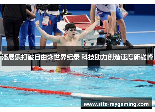 潘展乐打破自由泳世界纪录 科技助力创造速度新巅峰