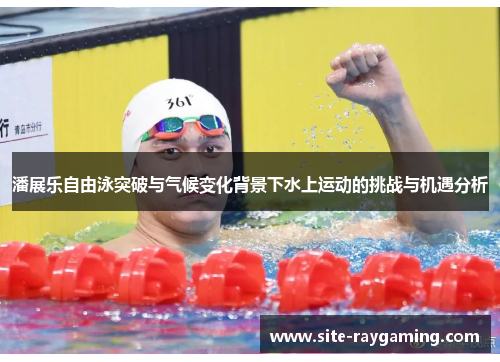 潘展乐自由泳突破与气候变化背景下水上运动的挑战与机遇分析