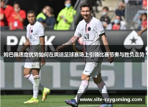 姆巴佩速度优势如何在奥运足球赛场上引领比赛节奏与胜负走势