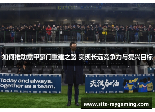 如何推动意甲豪门重建之路 实现长远竞争力与复兴目标