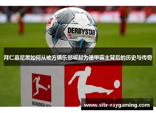 拜仁慕尼黑如何从地方俱乐部崛起为德甲霸主背后的历史与传奇