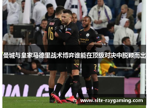 曼城与皇家马德里战术博弈谁能在顶级对决中脱颖而出