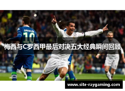 梅西与C罗西甲最后对决五大经典瞬间回顾