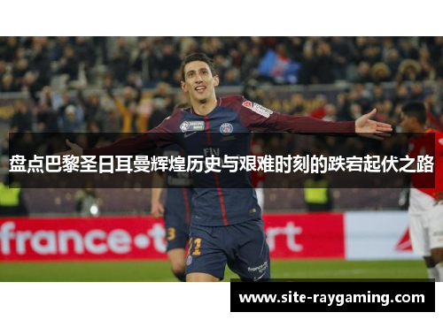 盘点巴黎圣日耳曼辉煌历史与艰难时刻的跌宕起伏之路