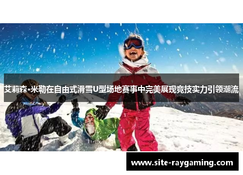 艾莉森·米勒在自由式滑雪U型场地赛事中完美展现竞技实力引领潮流