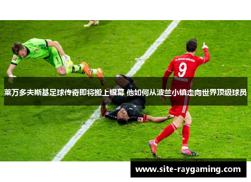 莱万多夫斯基足球传奇即将搬上银幕 他如何从波兰小镇走向世界顶级球员