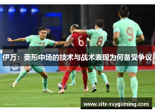 伊万：菱形中场的技术与战术表现为何备受争议