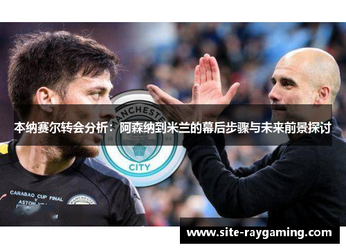 本纳赛尔转会分析：阿森纳到米兰的幕后步骤与未来前景探讨