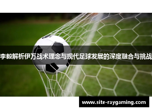 李毅解析伊万战术理念与现代足球发展的深度融合与挑战
