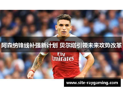 阿森纳锋线补强新计划 贝尔塔引领未来攻势改革