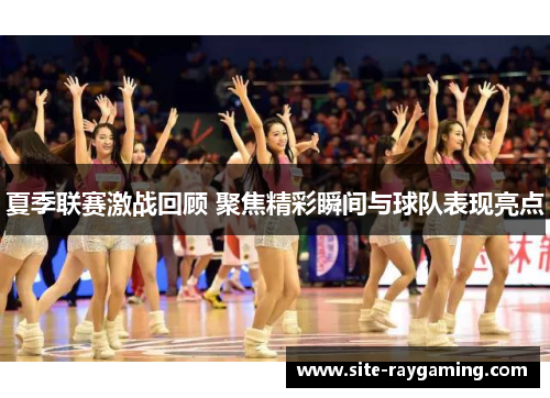 夏季联赛激战回顾 聚焦精彩瞬间与球队表现亮点