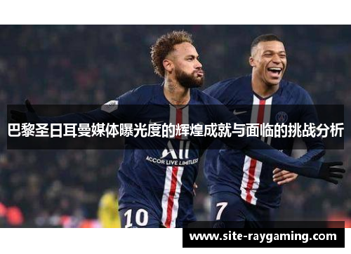 巴黎圣日耳曼媒体曝光度的辉煌成就与面临的挑战分析